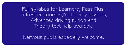 Full syllabus for Learners, Pass Plus, Refresher courses, Motorway lessons, Advanced driving tuition and Theory test help available